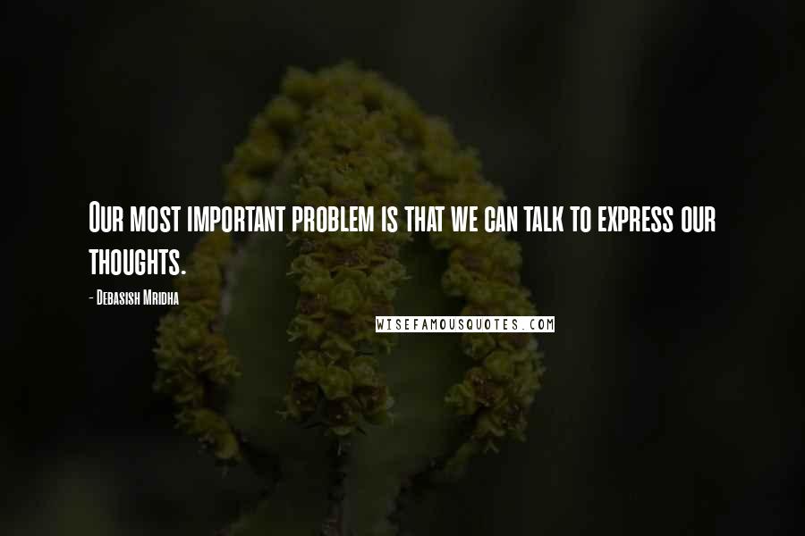 Debasish Mridha Quotes: Our most important problem is that we can talk to express our thoughts.