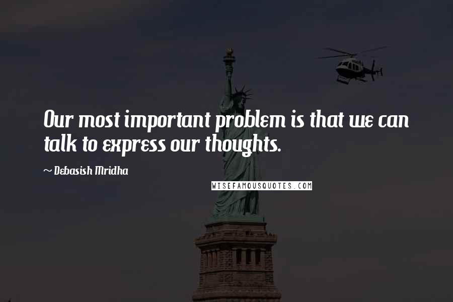 Debasish Mridha Quotes: Our most important problem is that we can talk to express our thoughts.