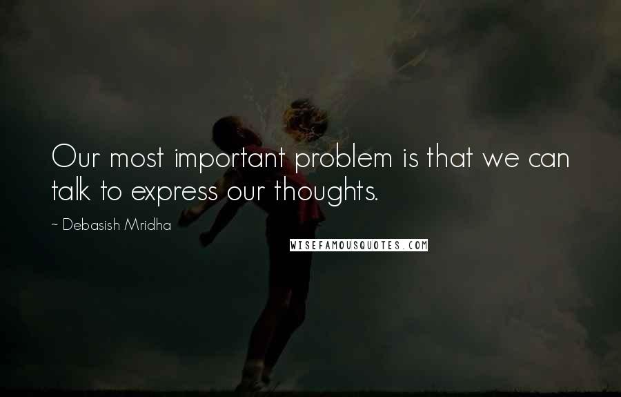 Debasish Mridha Quotes: Our most important problem is that we can talk to express our thoughts.