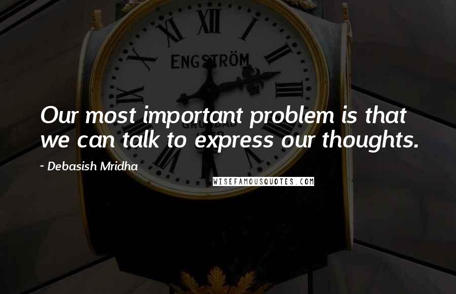 Debasish Mridha Quotes: Our most important problem is that we can talk to express our thoughts.
