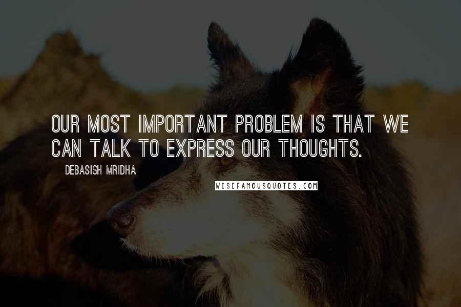 Debasish Mridha Quotes: Our most important problem is that we can talk to express our thoughts.