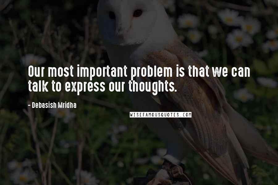 Debasish Mridha Quotes: Our most important problem is that we can talk to express our thoughts.