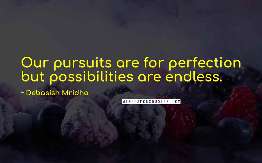 Debasish Mridha Quotes: Our pursuits are for perfection but possibilities are endless.