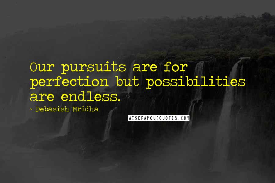 Debasish Mridha Quotes: Our pursuits are for perfection but possibilities are endless.