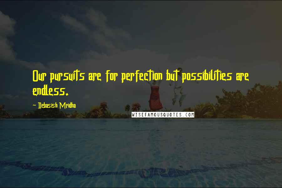 Debasish Mridha Quotes: Our pursuits are for perfection but possibilities are endless.