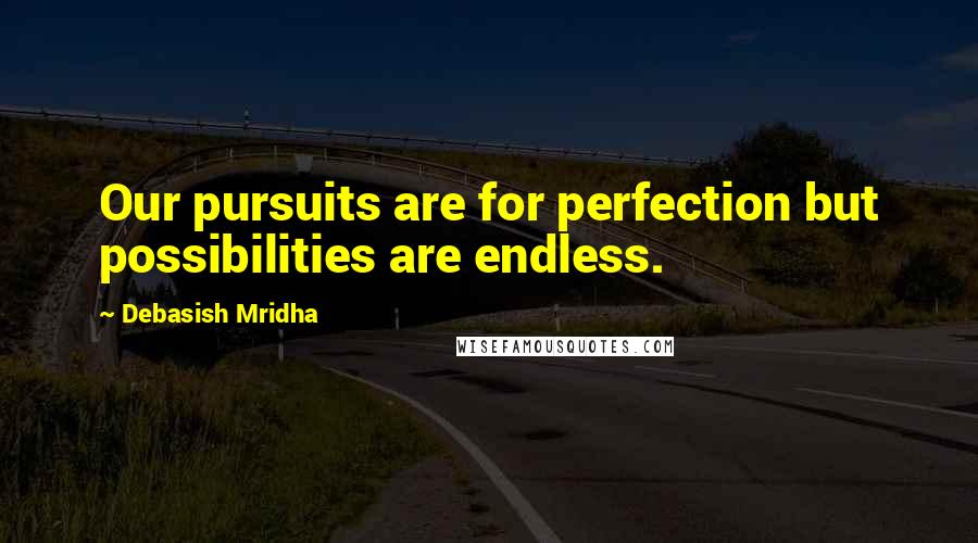 Debasish Mridha Quotes: Our pursuits are for perfection but possibilities are endless.