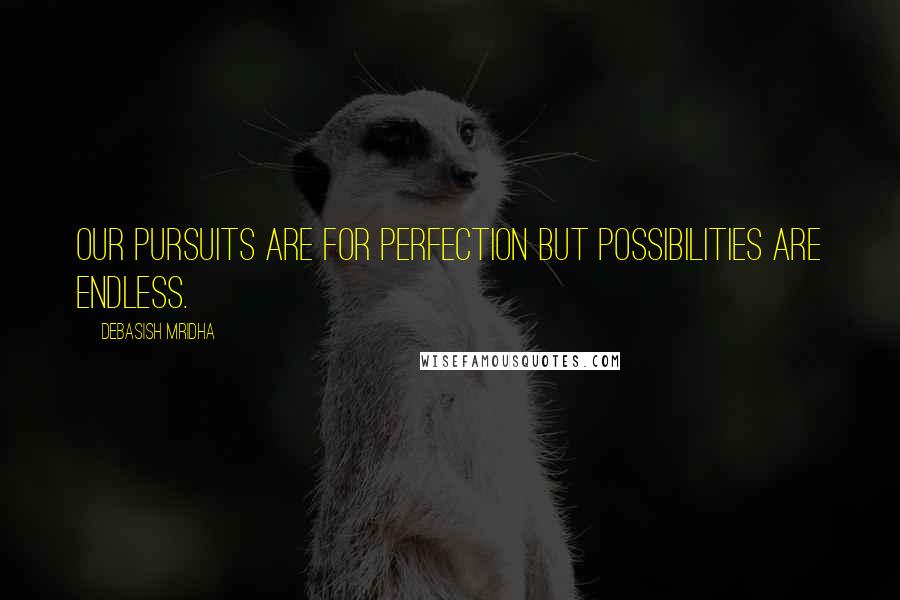 Debasish Mridha Quotes: Our pursuits are for perfection but possibilities are endless.