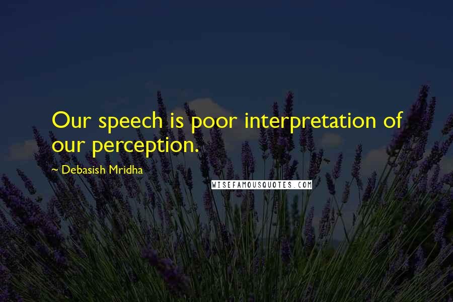Debasish Mridha Quotes: Our speech is poor interpretation of our perception.