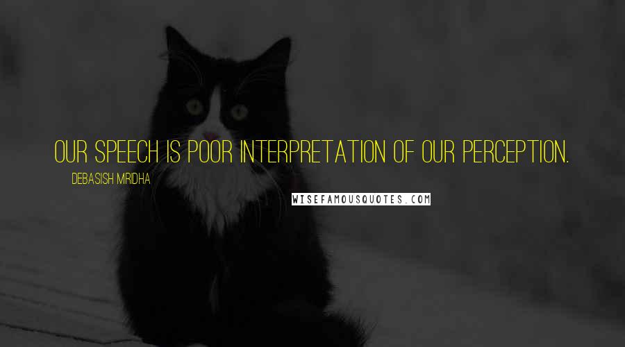 Debasish Mridha Quotes: Our speech is poor interpretation of our perception.