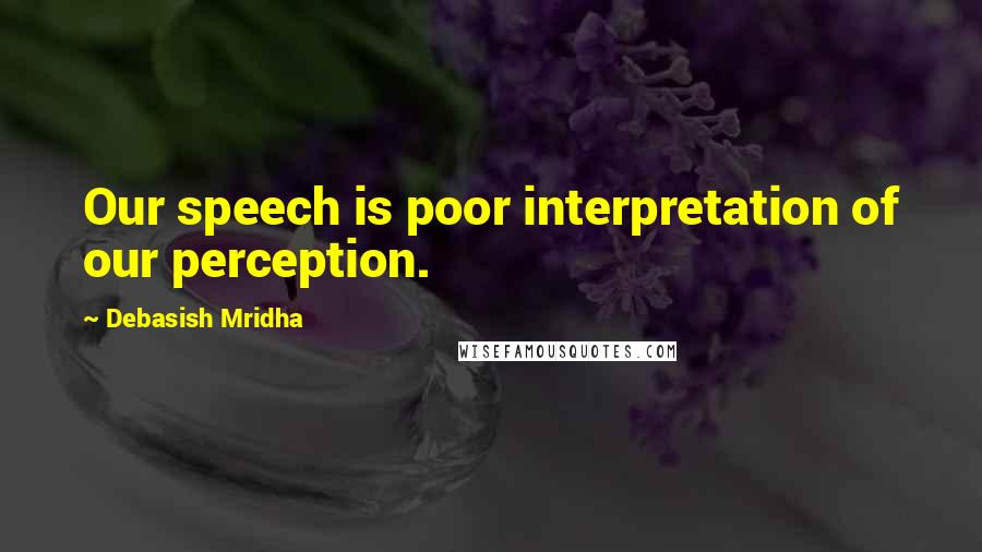 Debasish Mridha Quotes: Our speech is poor interpretation of our perception.