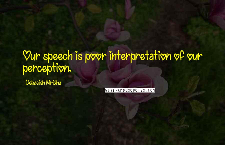 Debasish Mridha Quotes: Our speech is poor interpretation of our perception.