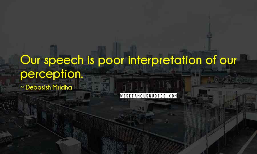 Debasish Mridha Quotes: Our speech is poor interpretation of our perception.