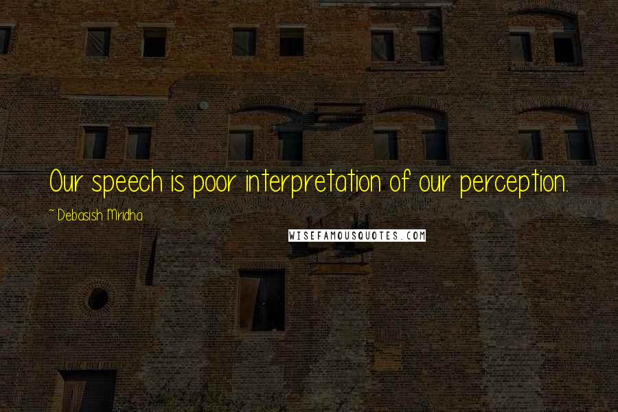 Debasish Mridha Quotes: Our speech is poor interpretation of our perception.