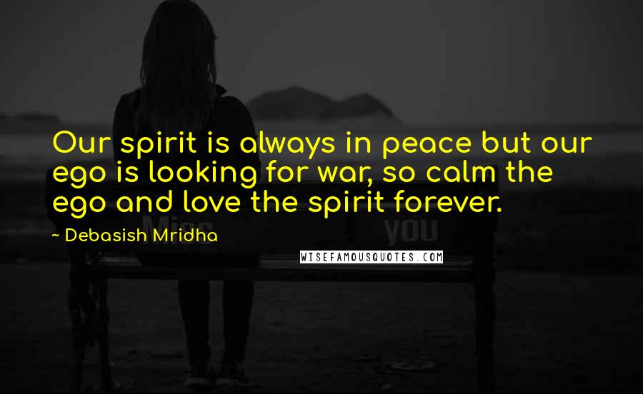 Debasish Mridha Quotes: Our spirit is always in peace but our ego is looking for war, so calm the ego and love the spirit forever.