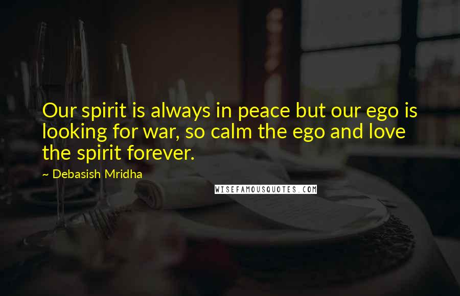 Debasish Mridha Quotes: Our spirit is always in peace but our ego is looking for war, so calm the ego and love the spirit forever.