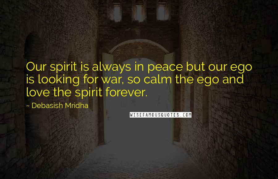 Debasish Mridha Quotes: Our spirit is always in peace but our ego is looking for war, so calm the ego and love the spirit forever.