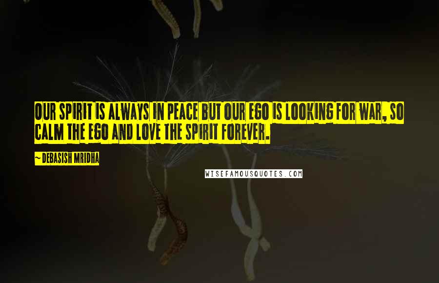 Debasish Mridha Quotes: Our spirit is always in peace but our ego is looking for war, so calm the ego and love the spirit forever.