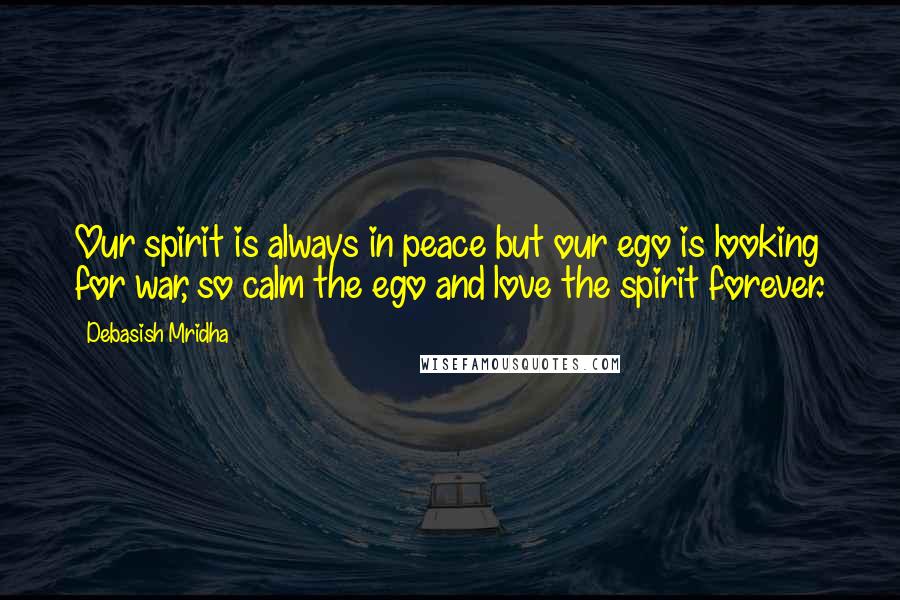 Debasish Mridha Quotes: Our spirit is always in peace but our ego is looking for war, so calm the ego and love the spirit forever.