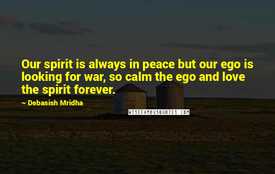 Debasish Mridha Quotes: Our spirit is always in peace but our ego is looking for war, so calm the ego and love the spirit forever.