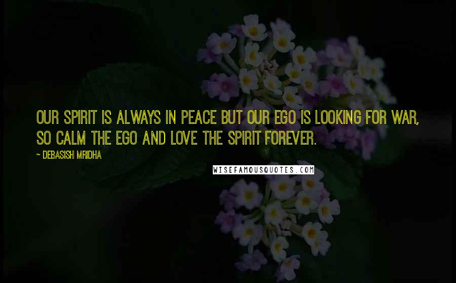 Debasish Mridha Quotes: Our spirit is always in peace but our ego is looking for war, so calm the ego and love the spirit forever.