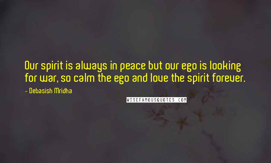 Debasish Mridha Quotes: Our spirit is always in peace but our ego is looking for war, so calm the ego and love the spirit forever.