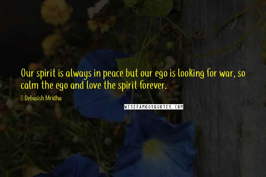 Debasish Mridha Quotes: Our spirit is always in peace but our ego is looking for war, so calm the ego and love the spirit forever.