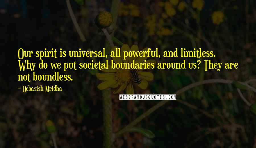 Debasish Mridha Quotes: Our spirit is universal, all powerful, and limitless. Why do we put societal boundaries around us? They are not boundless.