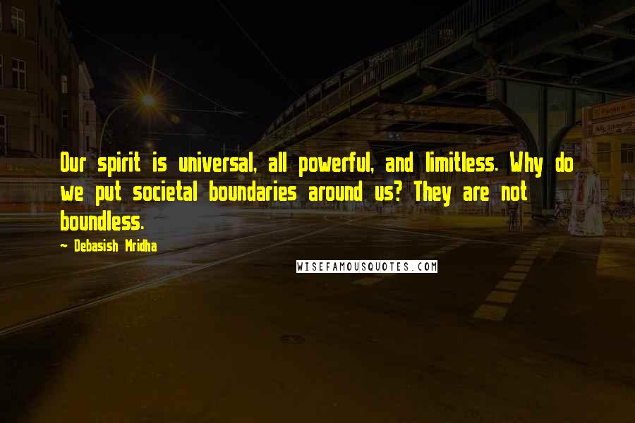 Debasish Mridha Quotes: Our spirit is universal, all powerful, and limitless. Why do we put societal boundaries around us? They are not boundless.