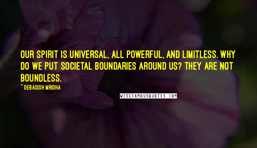 Debasish Mridha Quotes: Our spirit is universal, all powerful, and limitless. Why do we put societal boundaries around us? They are not boundless.