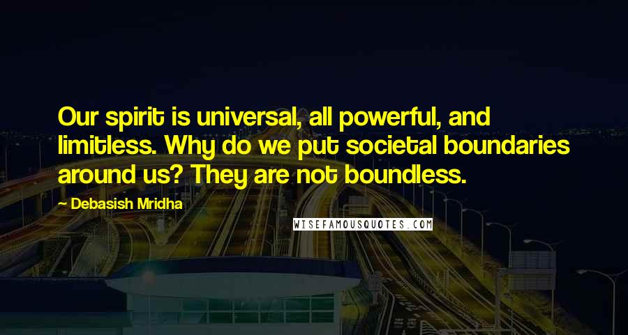 Debasish Mridha Quotes: Our spirit is universal, all powerful, and limitless. Why do we put societal boundaries around us? They are not boundless.