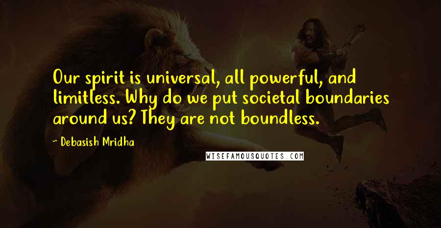 Debasish Mridha Quotes: Our spirit is universal, all powerful, and limitless. Why do we put societal boundaries around us? They are not boundless.