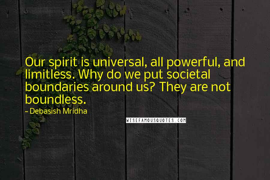 Debasish Mridha Quotes: Our spirit is universal, all powerful, and limitless. Why do we put societal boundaries around us? They are not boundless.