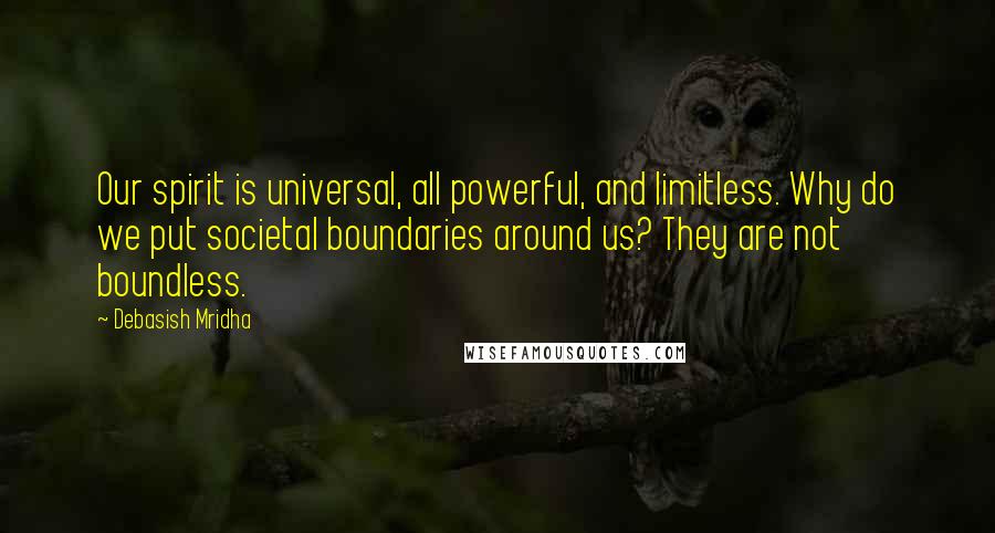 Debasish Mridha Quotes: Our spirit is universal, all powerful, and limitless. Why do we put societal boundaries around us? They are not boundless.