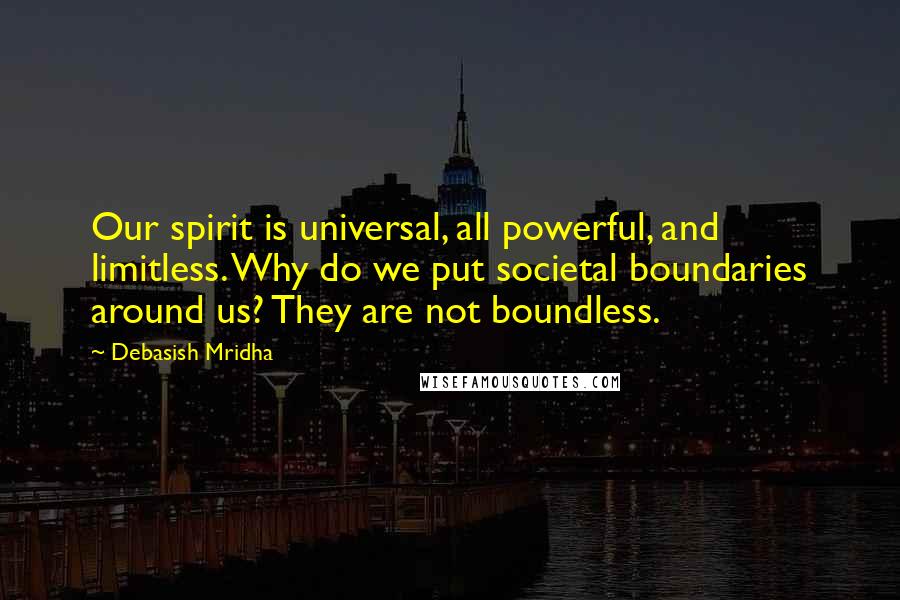 Debasish Mridha Quotes: Our spirit is universal, all powerful, and limitless. Why do we put societal boundaries around us? They are not boundless.
