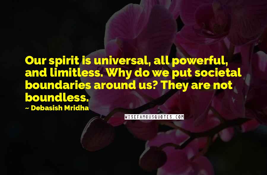 Debasish Mridha Quotes: Our spirit is universal, all powerful, and limitless. Why do we put societal boundaries around us? They are not boundless.