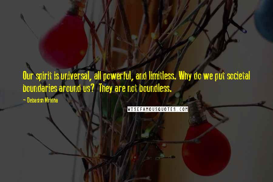 Debasish Mridha Quotes: Our spirit is universal, all powerful, and limitless. Why do we put societal boundaries around us? They are not boundless.