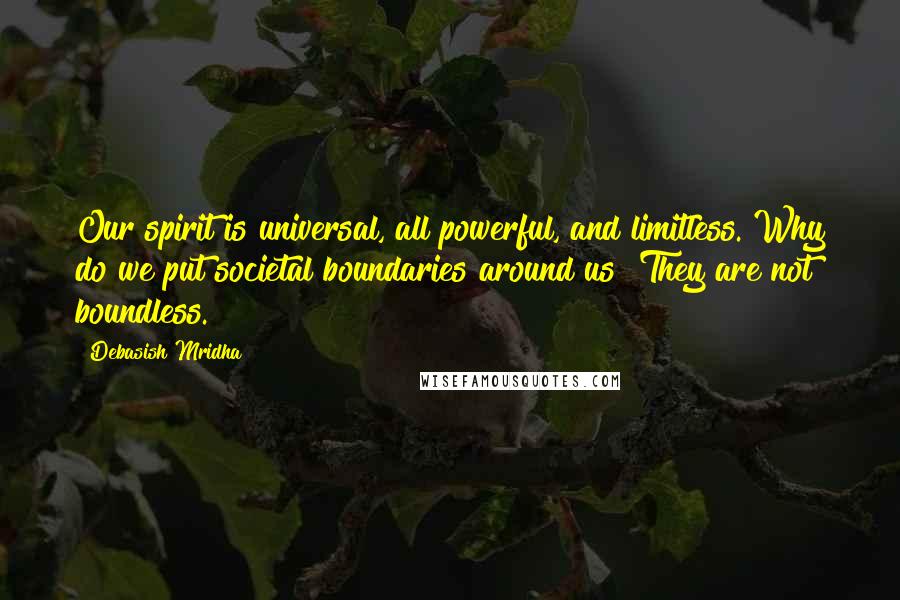 Debasish Mridha Quotes: Our spirit is universal, all powerful, and limitless. Why do we put societal boundaries around us? They are not boundless.