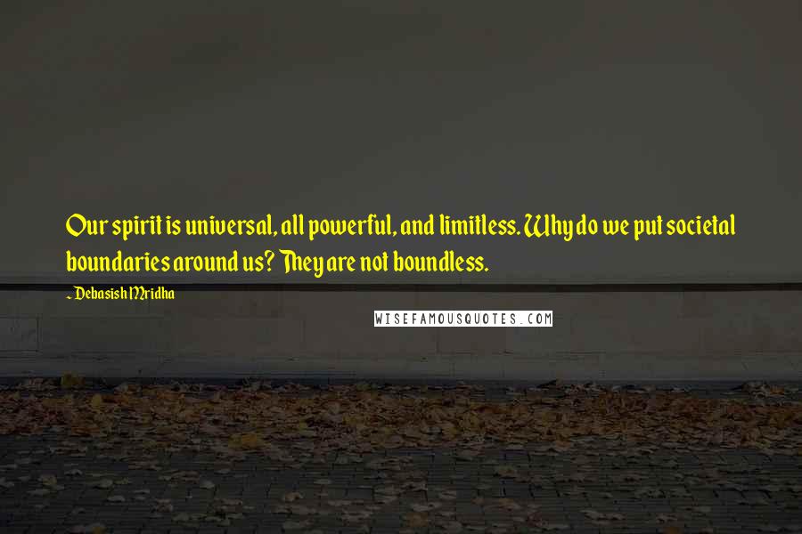 Debasish Mridha Quotes: Our spirit is universal, all powerful, and limitless. Why do we put societal boundaries around us? They are not boundless.