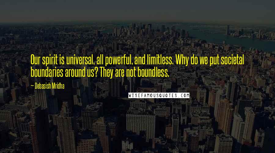 Debasish Mridha Quotes: Our spirit is universal, all powerful, and limitless. Why do we put societal boundaries around us? They are not boundless.