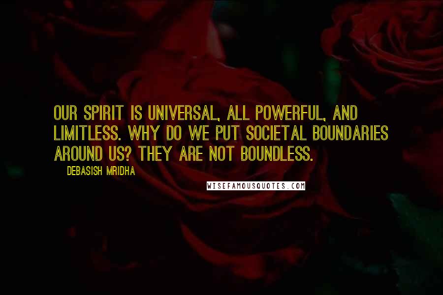 Debasish Mridha Quotes: Our spirit is universal, all powerful, and limitless. Why do we put societal boundaries around us? They are not boundless.