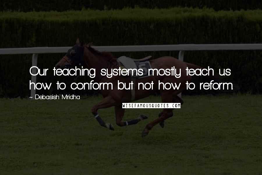 Debasish Mridha Quotes: Our teaching systems mostly teach us how to conform but not how to reform.