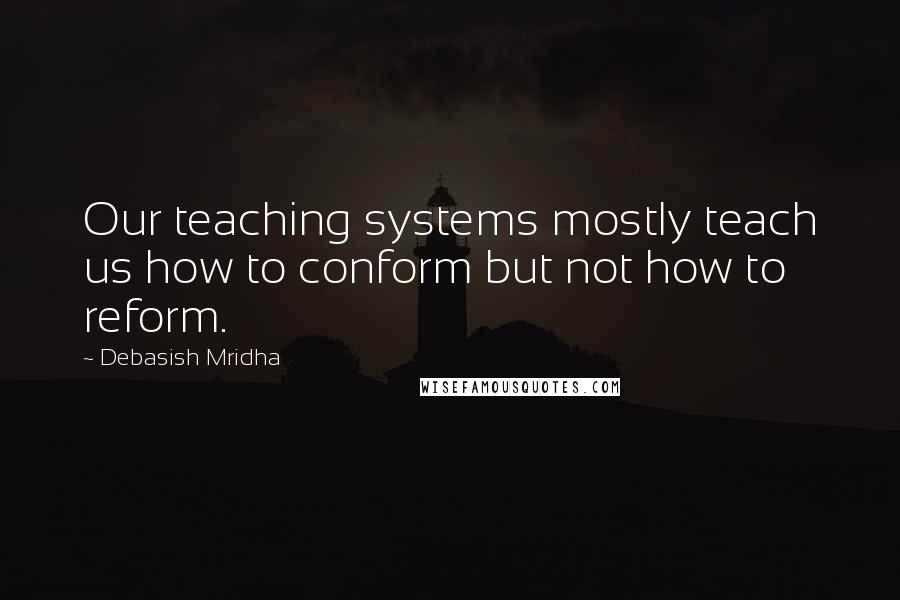 Debasish Mridha Quotes: Our teaching systems mostly teach us how to conform but not how to reform.