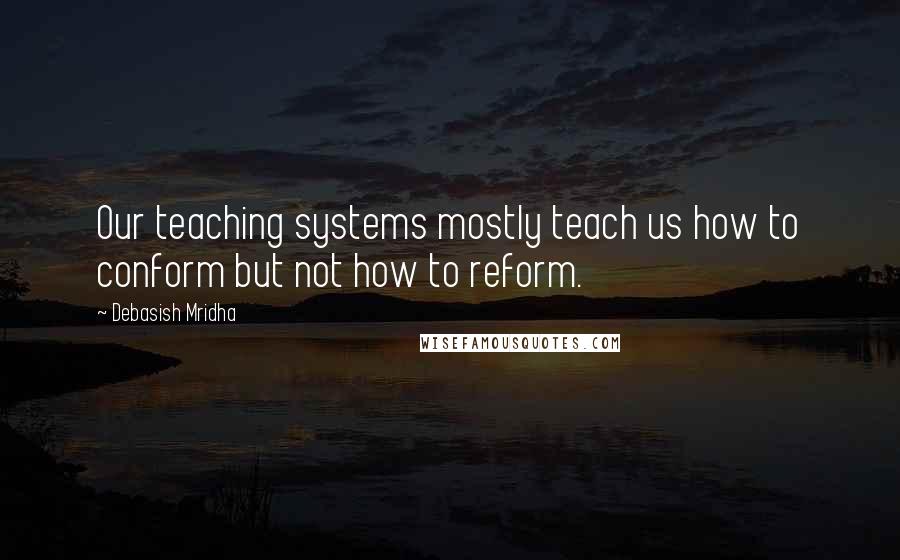 Debasish Mridha Quotes: Our teaching systems mostly teach us how to conform but not how to reform.