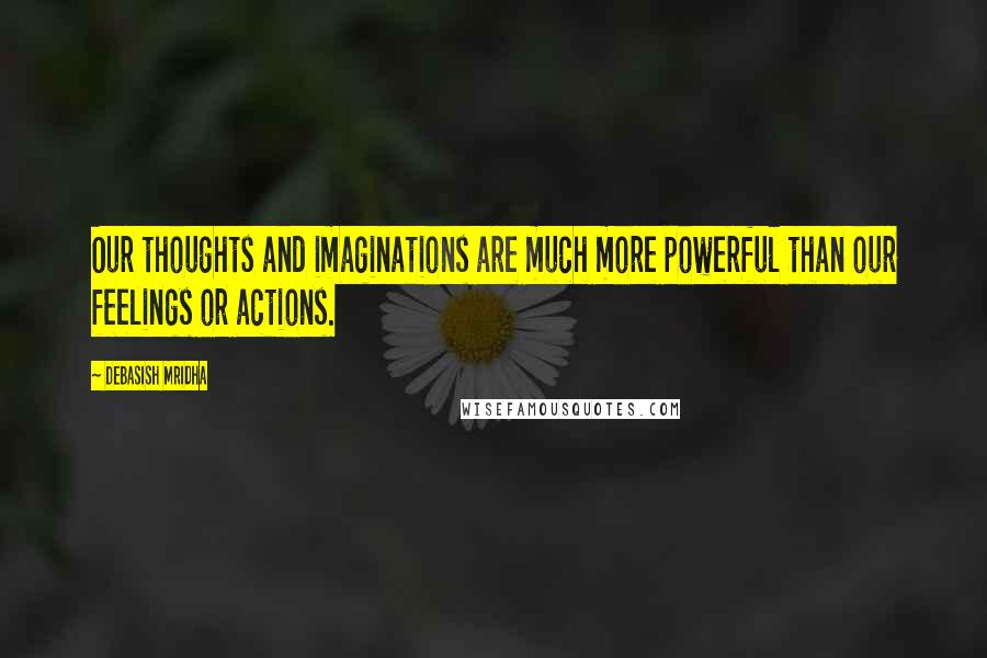 Debasish Mridha Quotes: Our thoughts and imaginations are much more powerful than our feelings or actions.