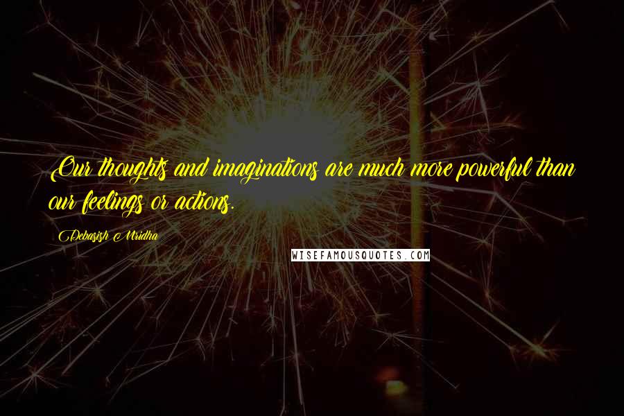 Debasish Mridha Quotes: Our thoughts and imaginations are much more powerful than our feelings or actions.