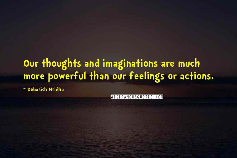 Debasish Mridha Quotes: Our thoughts and imaginations are much more powerful than our feelings or actions.
