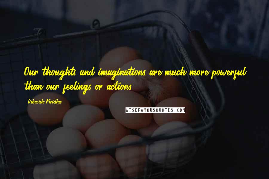 Debasish Mridha Quotes: Our thoughts and imaginations are much more powerful than our feelings or actions.
