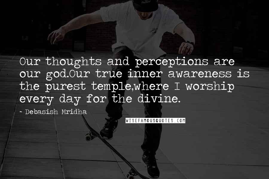 Debasish Mridha Quotes: Our thoughts and perceptions are our god.Our true inner awareness is the purest temple,where I worship every day for the divine.