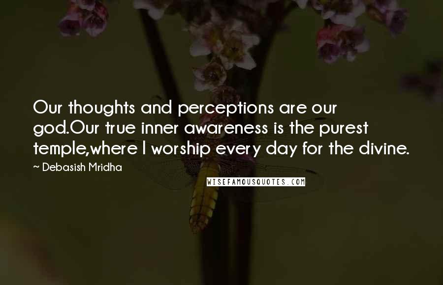 Debasish Mridha Quotes: Our thoughts and perceptions are our god.Our true inner awareness is the purest temple,where I worship every day for the divine.