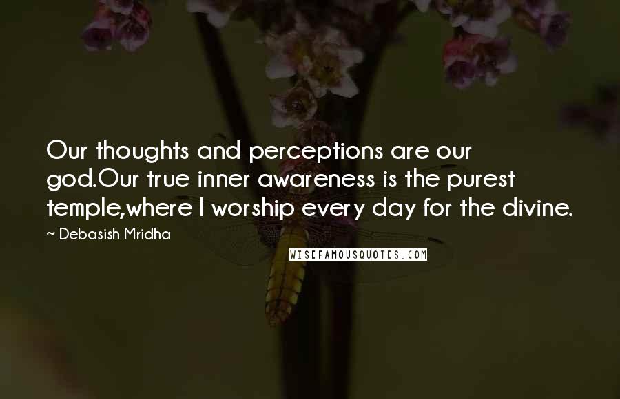 Debasish Mridha Quotes: Our thoughts and perceptions are our god.Our true inner awareness is the purest temple,where I worship every day for the divine.